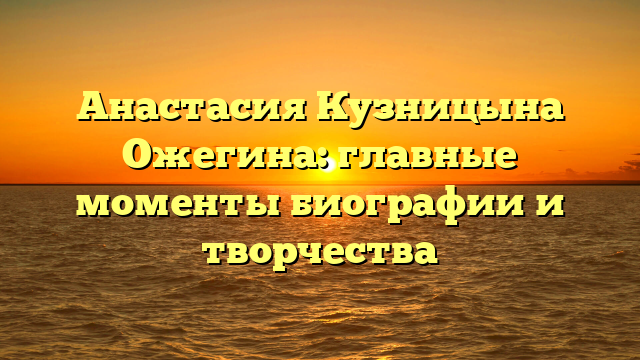 Анастасия Кузницына Ожегина: главные моменты биографии и творчества