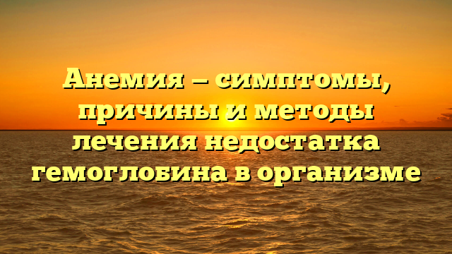 Анемия — симптомы, причины и методы лечения недостатка гемоглобина в организме