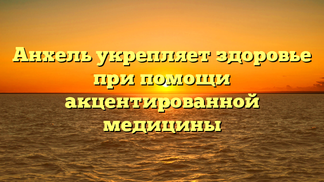 Анхель укрепляет здоровье при помощи акцентированной медицины