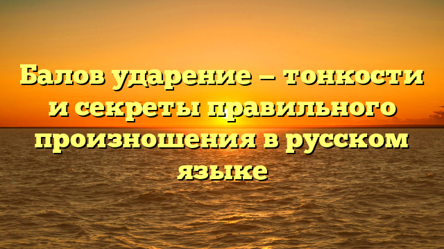 Балов ударение — тонкости и секреты правильного произношения в русском языке