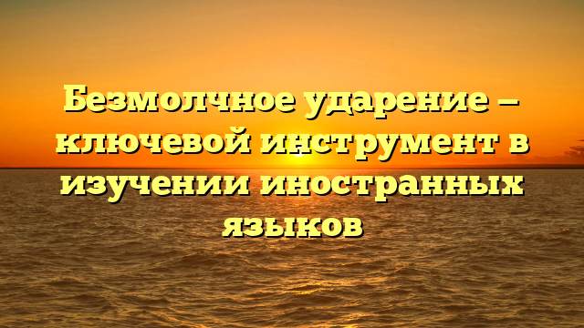 Безмолчное ударение — ключевой инструмент в изучении иностранных языков