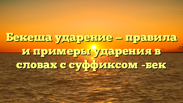 Бекеша ударение — правила и примеры ударения в словах с суффиксом -бек