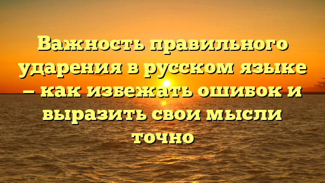 Важность правильного ударения в русском языке — как избежать ошибок и выразить свои мысли точно