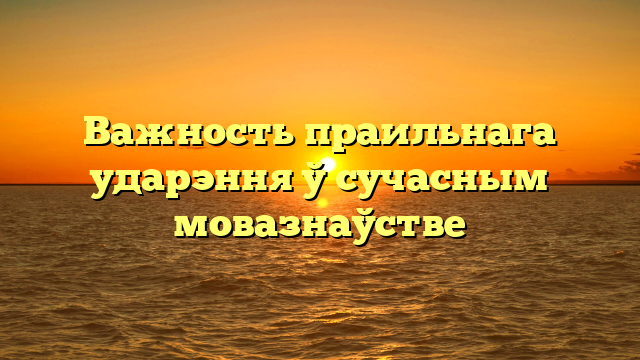 Важность праильнага ударэння ў сучасным мовазнаўстве