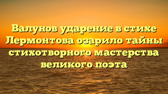 Валунов ударение в стихе Лермонтова озарило тайны стихотворного мастерства великого поэта