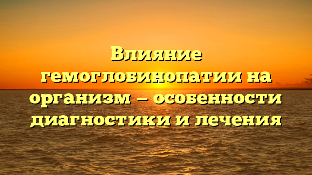 Влияние гемоглобинопатии на организм — особенности диагностики и лечения