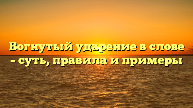 Вогнутый ударение в слове – суть, правила и примеры