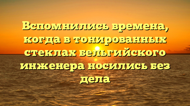 Вспомнились времена, когда в тонированных стеклах бельгийского инженера носились без дела