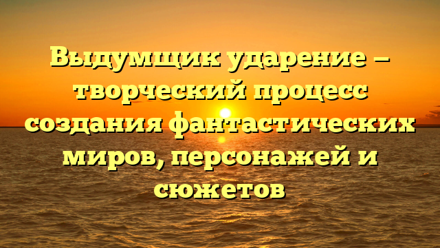 Выдумщик ударение — творческий процесс создания фантастических миров, персонажей и сюжетов