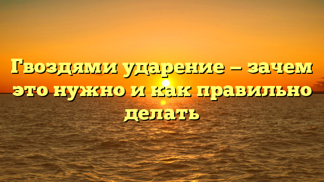 Гвоздями ударение — зачем это нужно и как правильно делать