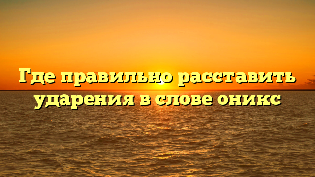 Где правильно расставить ударения в слове оникс