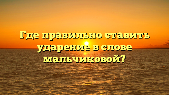 Где правильно ставить ударение в слове мальчиковой?