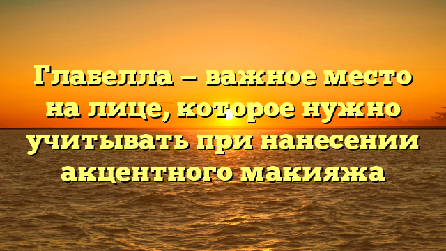 Глабелла — важное место на лице, которое нужно учитывать при нанесении акцентного макияжа