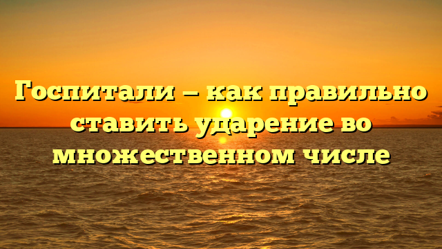 Госпитали — как правильно ставить ударение во множественном числе