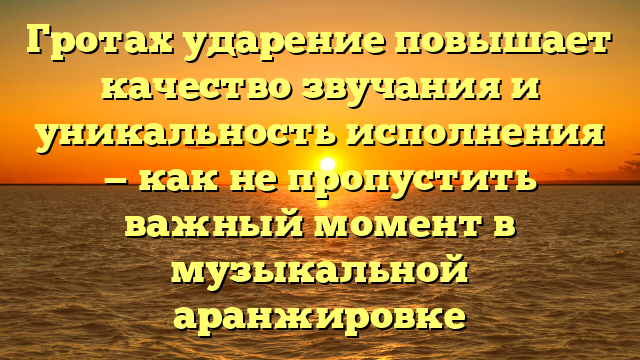 Гротах ударение повышает качество звучания и уникальность исполнения — как не пропустить важный момент в музыкальной аранжировке