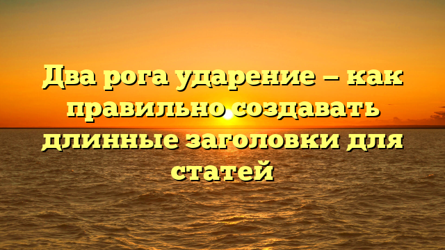 Два рога ударение — как правильно создавать длинные заголовки для статей