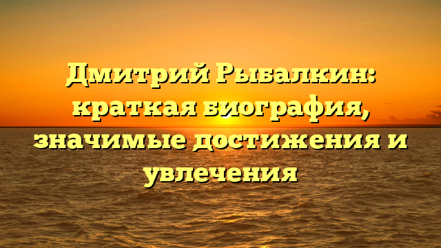 Дмитрий Рыбалкин: краткая биография, значимые достижения и увлечения