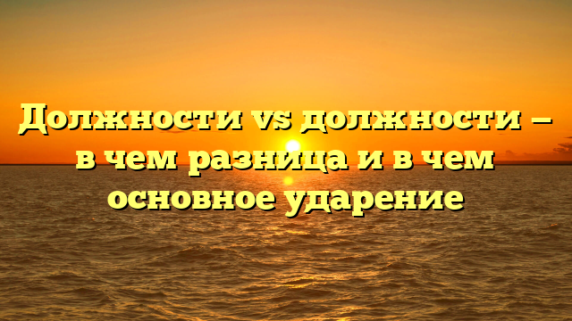 Должности vs должности — в чем разница и в чем основное ударение