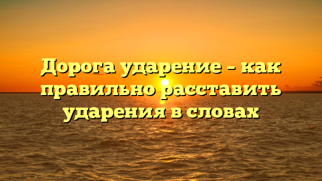 Дорога ударение – как правильно расставить ударения в словах