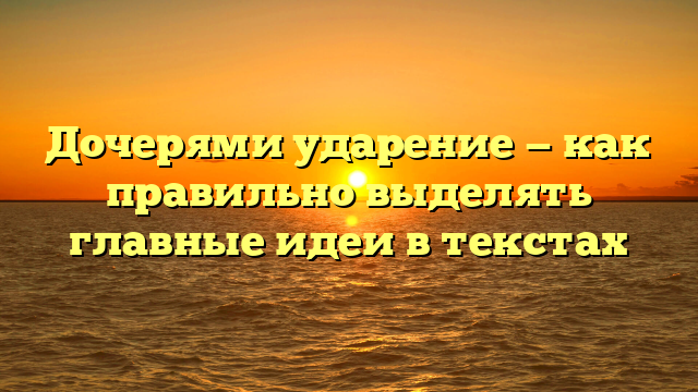 Дочерями ударение — как правильно выделять главные идеи в текстах