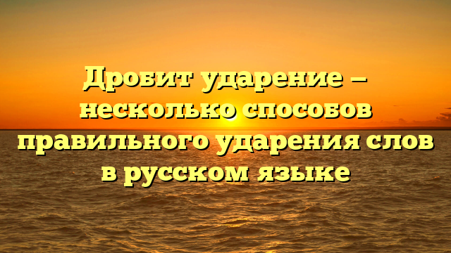 Дробит ударение — несколько способов правильного ударения слов в русском языке