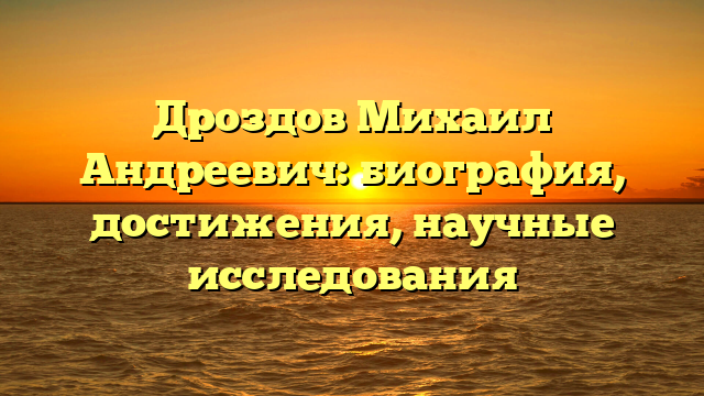 Дроздов Михаил Андреевич: биография, достижения, научные исследования