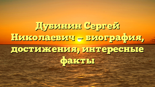 Дубинин Сергей Николаевич — биография, достижения, интересные факты