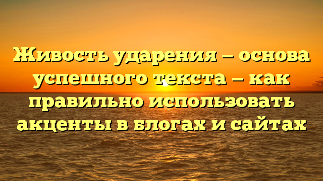 Живость ударения — основа успешного текста — как правильно использовать акценты в блогах и сайтах