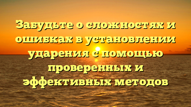 Забудьте о сложностях и ошибках в установлении ударения с помощью проверенных и эффективных методов