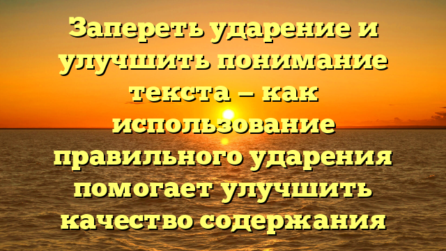 Запереть ударение и улучшить понимание текста — как использование правильного ударения помогает улучшить качество содержания