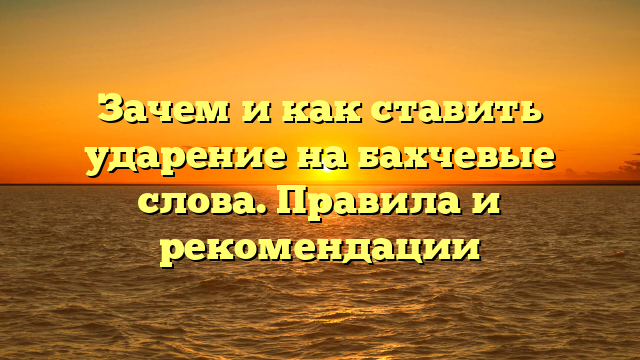 Зачем и как ставить ударение на бахчевые слова. Правила и рекомендации