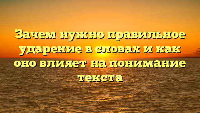 Зачем нужно правильное ударение в словах и как оно влияет на понимание текста