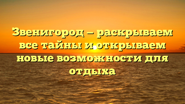 Звенигород — раскрываем все тайны и открываем новые возможности для отдыха