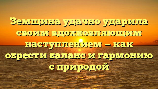 Земщина удачно ударила своим вдохновляющим наступлением — как обрести баланс и гармонию с природой