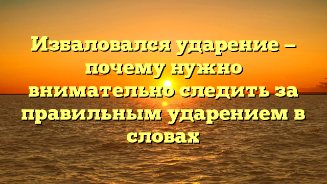 Избаловался ударение — почему нужно внимательно следить за правильным ударением в словах