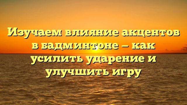 Изучаем влияние акцентов в бадминтоне — как усилить ударение и улучшить игру