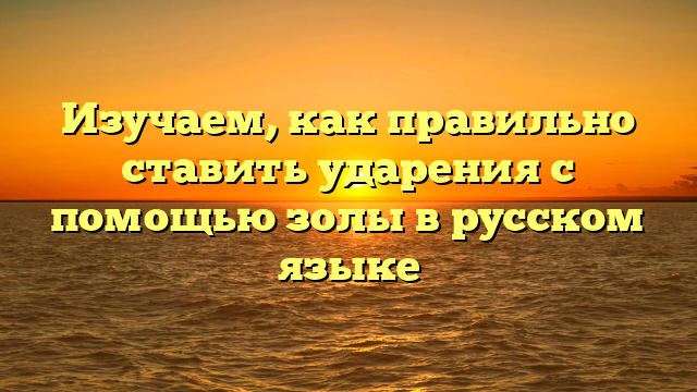 Изучаем, как правильно ставить ударения с помощью золы в русском языке