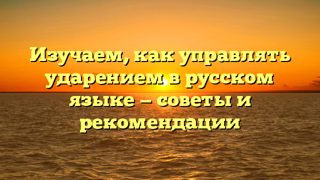 Изучаем, как управлять ударением в русском языке — советы и рекомендации