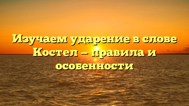 Изучаем ударение в слове Костел — правила и особенности