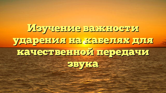 Изучение важности ударения на кабелях для качественной передачи звука