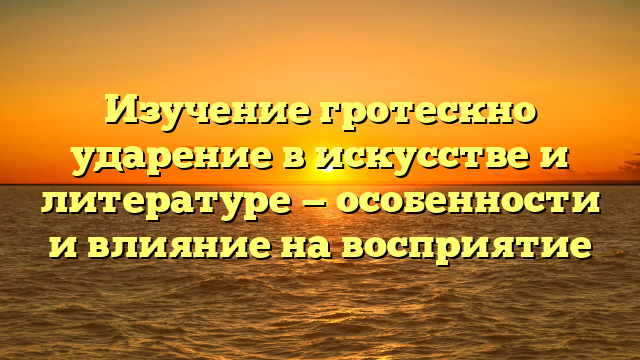 Изучение гротескно ударение в искусстве и литературе — особенности и влияние на восприятие