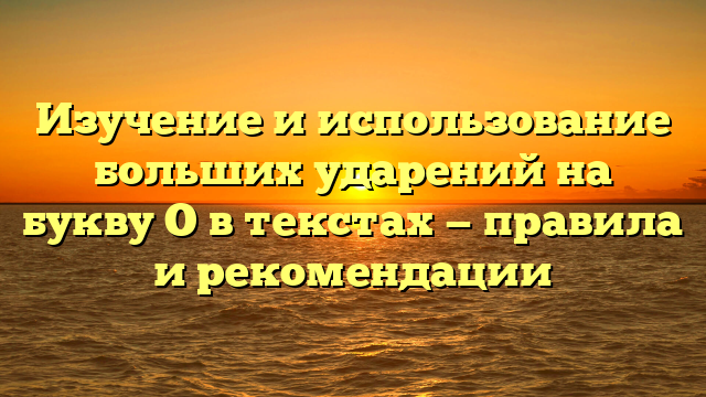 Изучение и использование больших ударений на букву О в текстах — правила и рекомендации