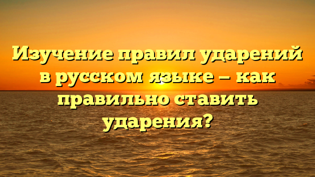 Изучение правил ударений в русском языке — как правильно ставить ударения?