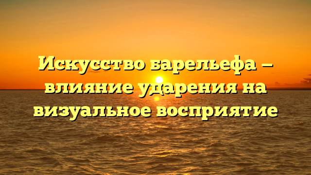 Искусство барельефа — влияние ударения на визуальное восприятие