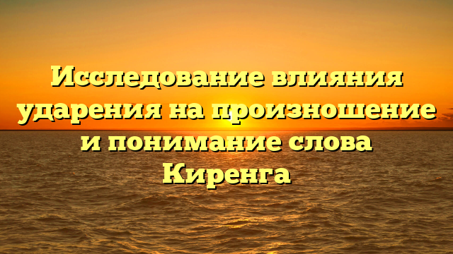 Исследование влияния ударения на произношение и понимание слова Киренга