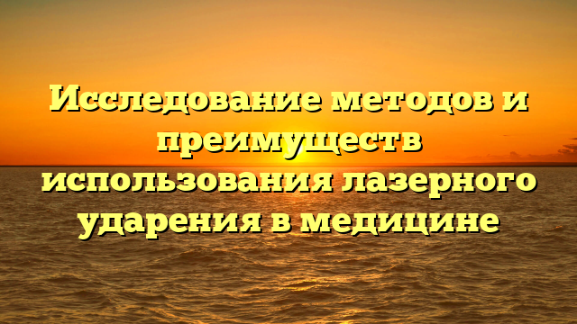 Исследование методов и преимуществ использования лазерного ударения в медицине