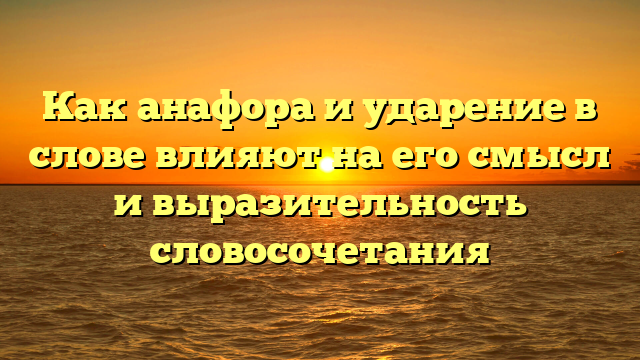 Как анафора и ударение в слове влияют на его смысл и выразительность словосочетания