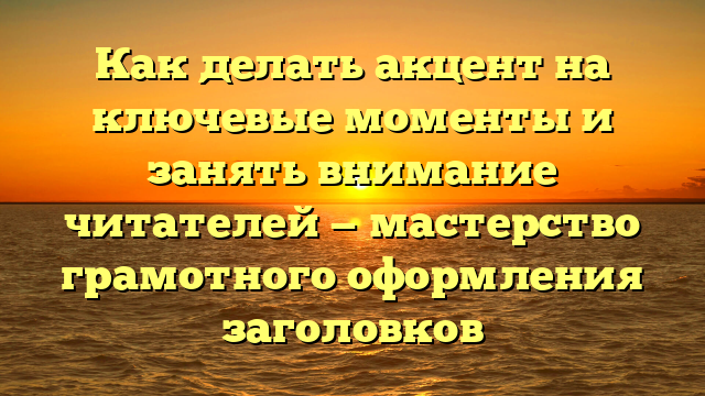 Как делать акцент на ключевые моменты и занять внимание читателей — мастерство грамотного оформления заголовков