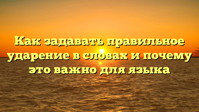 Как задавать правильное ударение в словах и почему это важно для языка