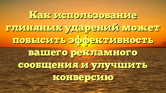 Как использование глиняных ударений может повысить эффективность вашего рекламного сообщения и улучшить конверсию